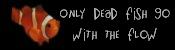 only dead fish go with the flow